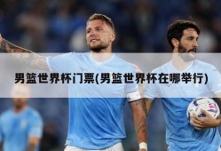男篮世界杯门票(男篮世界杯在哪举行)