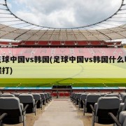 足球中国vs韩国(足球中国vs韩国什么时候打)