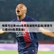 哪里可以看nba免费直播视频直播(那里可以看nba免费直播)