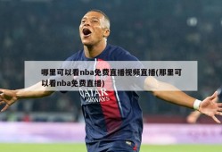 哪里可以看nba免费直播视频直播(那里可以看nba免费直播)