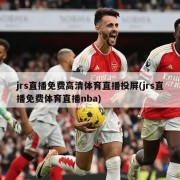jrs直播免费高清体育直播投屏(jrs直播免费体育直播nba)