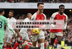 jrs直播免费高清体育直播投屏(jrs直播免费体育直播nba)
