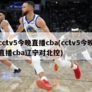 cctv5今晚直播cba(cctv5今晚直播cba辽宁对北控)