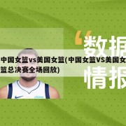 中国女篮vs美国女篮(中国女篮VS美国女篮总决赛全场回放)