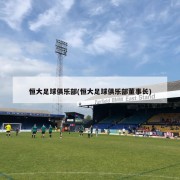 恒大足球俱乐部(恒大足球俱乐部董事长)