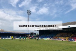 恒大足球俱乐部(恒大足球俱乐部董事长)