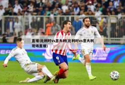 直播:比利时vs意大利(比利时vs意大利现场直播)