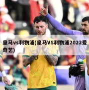 皇马vs利物浦(皇马VS利物浦2022爱奇艺)