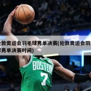 伦敦奥运会羽毛球男单决赛(伦敦奥运会羽毛球男单决赛时间)