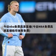 今日nba免费高清直播(今日NBA免费高清直播极尽体育免费)