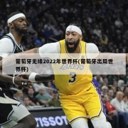 葡萄牙无缘2022年世界杯(葡萄牙出局世界杯)