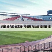 阿根廷乌拉圭直播(阿根廷乌拉圭视频直播)