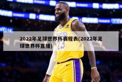 2022年足球世界杯赛程表(2022年足球世界杯直播)