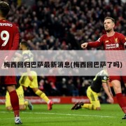 梅西回归巴萨最新消息(梅西回巴萨了吗)