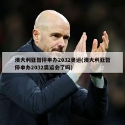 澳大利亚暂停申办2032奥运(澳大利亚暂停申办2032奥运会了吗)