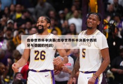 南非世界杯半决赛(南非世界杯半决赛中西班牙与德国的对战)