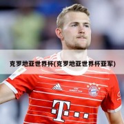 克罗地亚世界杯(克罗地亚世界杯亚军)