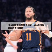 nba直播视频在线直播24(nba直播视频在线直播雄鹿)