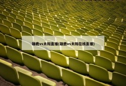 雄鹿vs太阳直播(雄鹿vs太阳在线直播)