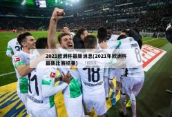 2021欧洲杯最新消息(2021年欧洲杯最新比赛结果)