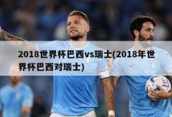 2018世界杯巴西vs瑞士(2018年世界杯巴西对瑞士)