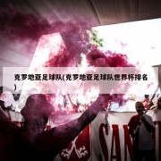 克罗地亚足球队(克罗地亚足球队世界杯排名)