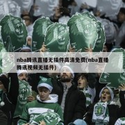 nba腾讯直播无插件高清免费(nba直播腾讯视频无插件)