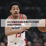 2015中国羽毛球公开赛(2015中国羽毛球公开赛成绩)