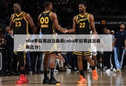 nba季后赛战况最新(nba季后赛战况最新比分)