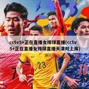 cctv5+正在直播女排球直播(cctv5+正在直播女排球直播天津对上海)
