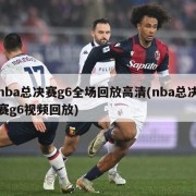 nba总决赛g6全场回放高清(nba总决赛g6视频回放)