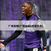 广州龙狮(广州龙狮2号张兴亮)