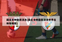 国足主帅最新消息(国足主帅最新消息世界名帅有哪些)