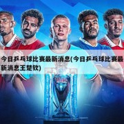 今日乒乓球比赛最新消息(今日乒乓球比赛最新消息王楚钦)