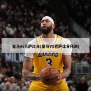皇马vs巴萨比分(皇马VS巴萨比分预测)