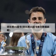 切尔西vs纽卡(切尔西vs纽卡斯尔数据前瞻)