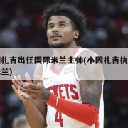 小因扎吉出任国际米兰主帅(小因扎吉执教国际米兰)