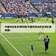中国对日本足球时间(中国对日本的足球比赛结果)