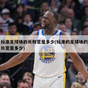 标准足球场的长和宽是多少(标准的足球场的长宽是多少)