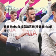 看赛事nba在线高清直播(看比赛nba直播)