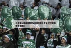北京奥运会足球冠军(北京奥运会足球冠军是哪个国家)