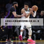 火箭湖人比赛直播在线观看(火箭 湖人 直播)