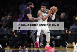 火箭湖人比赛直播在线观看(火箭 湖人 直播)