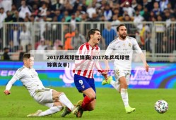 2017乒乓球世锦赛(2017年乒乓球世锦赛女单)
