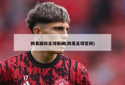 网易国际足球新闻(网易足球官网)