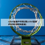 cctv5直播乒乓球比赛(cctv5直播乒乓球比赛现场直播)