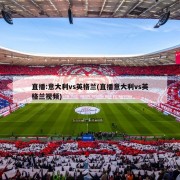 直播:意大利vs英格兰(直播意大利vs英格兰视频)