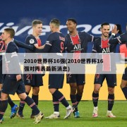 2010世界杯16强(2010世界杯16强对阵表最新消息)
