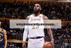如何选择网球拍(如何选择网球拍磅数)