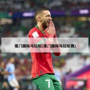 厦门国际马拉松(厦门国际马拉松赛)